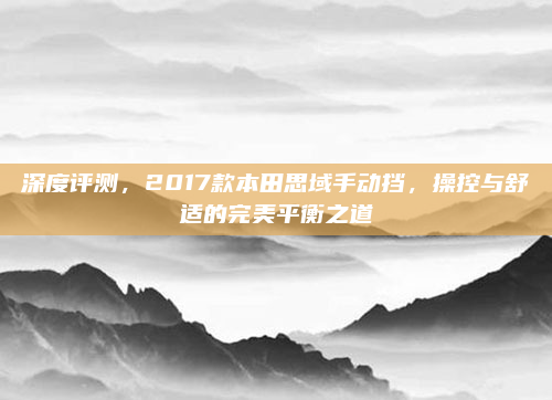 深度评测，2017款本田思域手动挡，操控与舒适的完美平衡之道