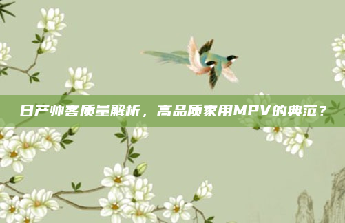 日产帅客质量解析，高品质家用MPV的典范？