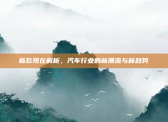 新款现在解析,汽车行业的新潮流与新趋势