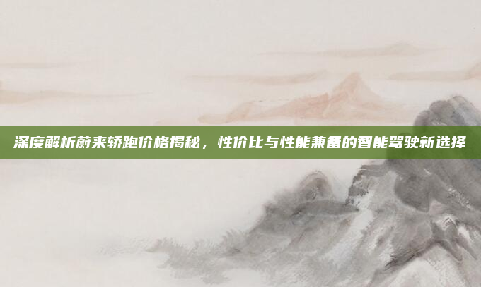 深度解析蔚来轿跑价格揭秘,性价比与性能兼备的智能驾驶新选择