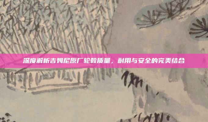 深度解析吉姆尼原厂轮毂质量,耐用与安全的完美结合