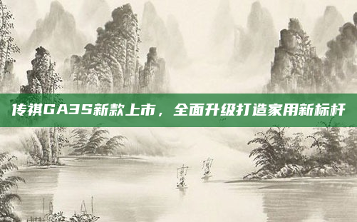 传祺GA3S新款上市,全面升级打造家用新标杆
