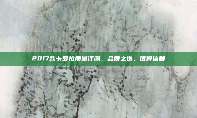 2017款卡罗拉质量评测,品质之选,值得信赖