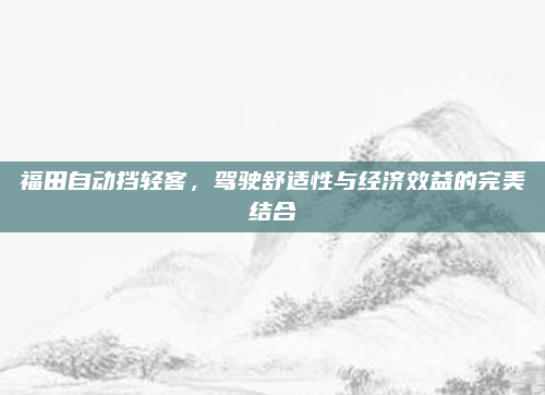 福田自动挡轻客,驾驶舒适性与经济效益的完美结合