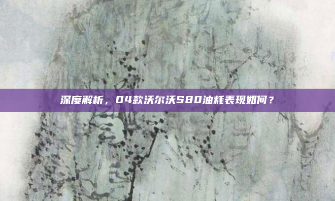 深度解析,04款沃尔沃S80油耗表现如何?