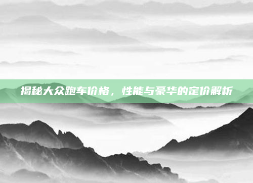 揭秘大众跑车价格,性能与豪华的定价解析