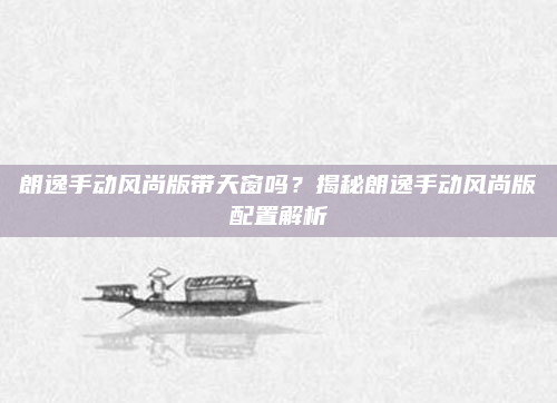 朗逸手动风尚版带天窗吗?揭秘朗逸手动风尚版配置解析
