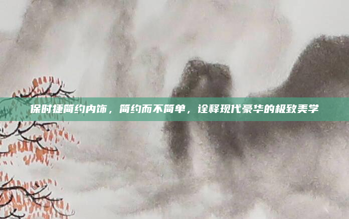 保时捷简约内饰,简约而不简单,诠释现代豪华的极致美学