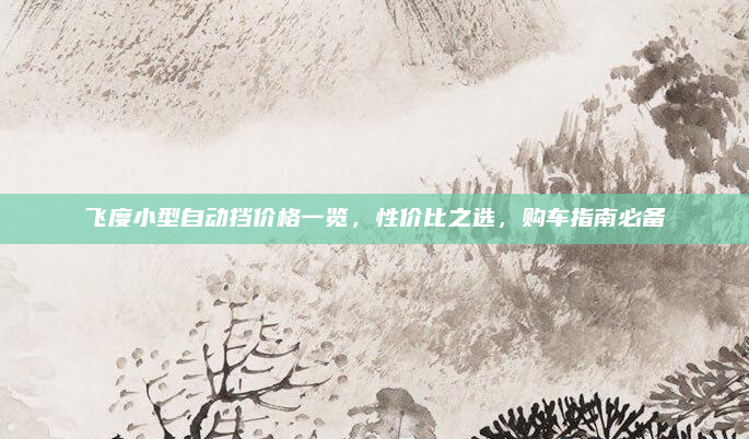 飞度小型自动挡价格一览，性价比之选，购车指南必备