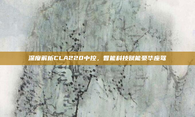 深度解析CLA220中控，智能科技赋能豪华座驾