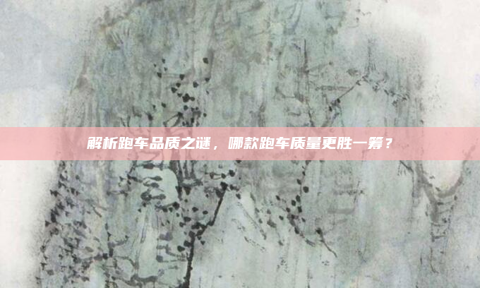 解析跑车品质之谜，哪款跑车质量更胜一筹？