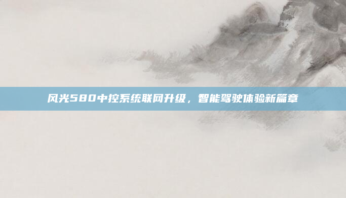 风光580中控系统联网升级,智能驾驶体验新篇章