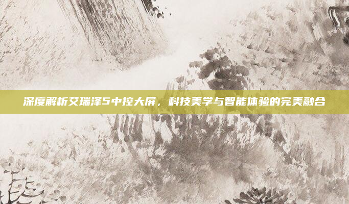 深度解析艾瑞泽5中控大屏,科技美学与智能体验的完美融合