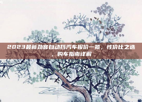 2023最新劲客自动挡汽车报价一览,性价比之选,购车指南详解