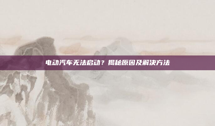 电动汽车无法启动？揭秘原因及解决方法