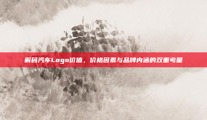 解码汽车Logo价值，价格因素与品牌内涵的双重考量