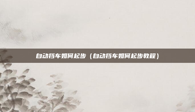 自动挡车如何起步（自动挡车如何起步教程）