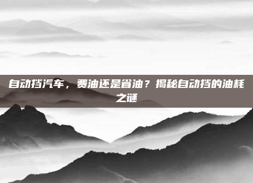 自动挡汽车,费油还是省油?揭秘自动挡的油耗之谜