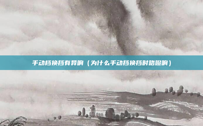 手动档换挡有异响（为什么手动挡换挡时咯噔响）