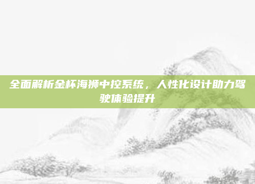 全面解析金杯海狮中控系统,人性化设计助力驾驶体验提升