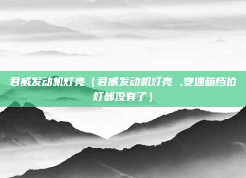 君威发动机灯亮（君威发动机灯亮 ,变速箱档位灯都没有了）