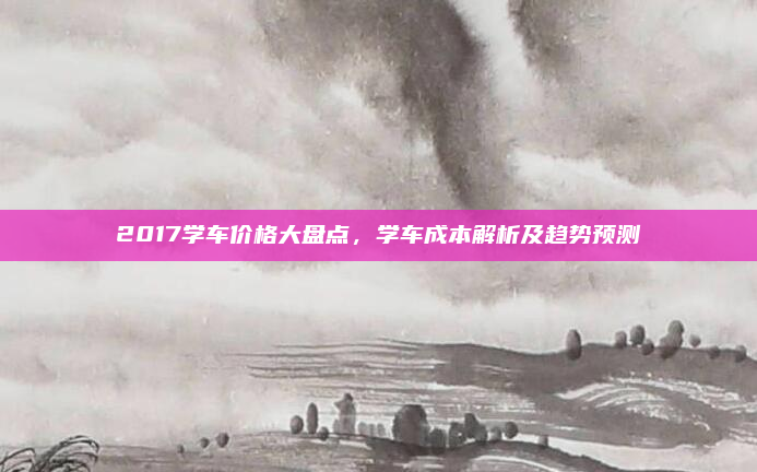 2017学车价格大盘点,学车成本解析及趋势预测