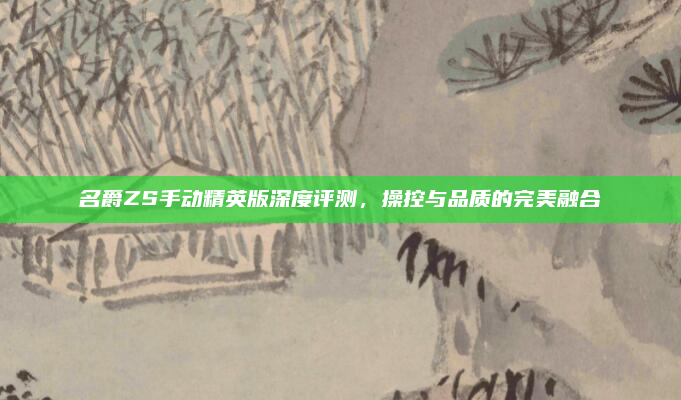 名爵ZS手动精英版深度评测,操控与品质的完美融合