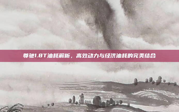 尊驰1.8T油耗解析,高效动力与经济油耗的完美结合