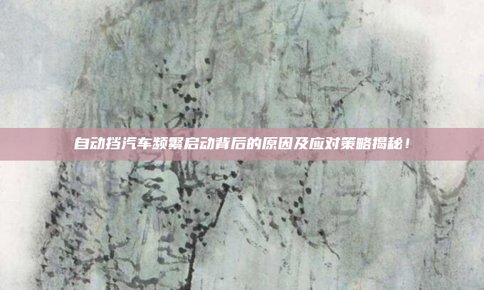 自动挡汽车频繁启动背后的原因及应对策略揭秘!
