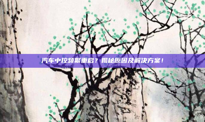 汽车中控频繁重启?揭秘原因及解决方案!