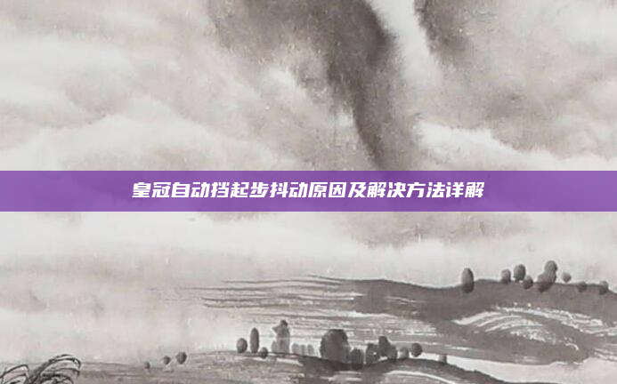皇冠自动挡起步抖动原因及解决方法详解
