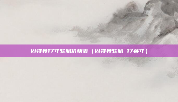 固特异17寸轮胎价格表（固特异轮胎 17英寸）