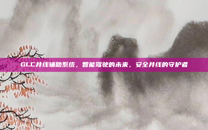 GLC并线辅助系统,智能驾驶的未来,安全并线的守护者