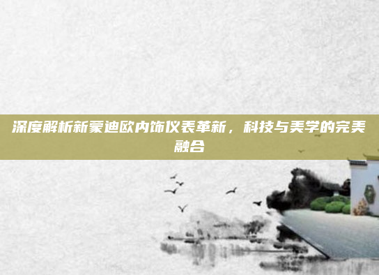 深度解析新蒙迪欧内饰仪表革新，科技与美学的完美融合