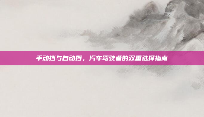 手动挡与自动挡，汽车驾驶者的双重选择指南
