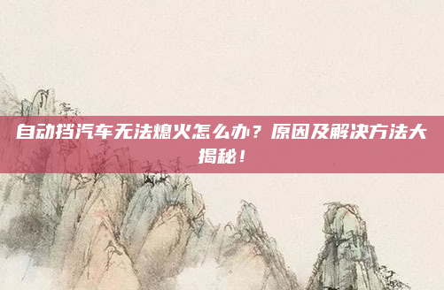 自动挡汽车无法熄火怎么办？原因及解决方法大揭秘！