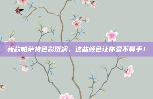 新款帕萨特色彩斑斓,这些颜色让你爱不释手!