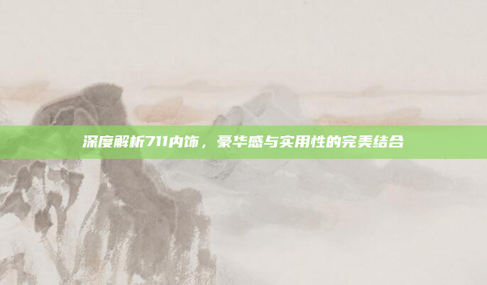 深度解析711内饰，豪华感与实用性的完美结合