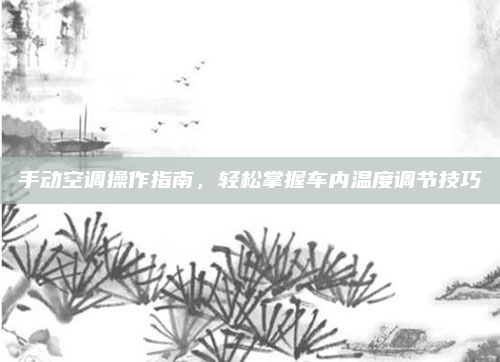 手动空调操作指南，轻松掌握车内温度调节技巧