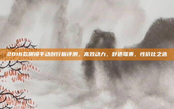 2016款明锐手动创行版评测,高效动力,舒适驾乘,性价比之选