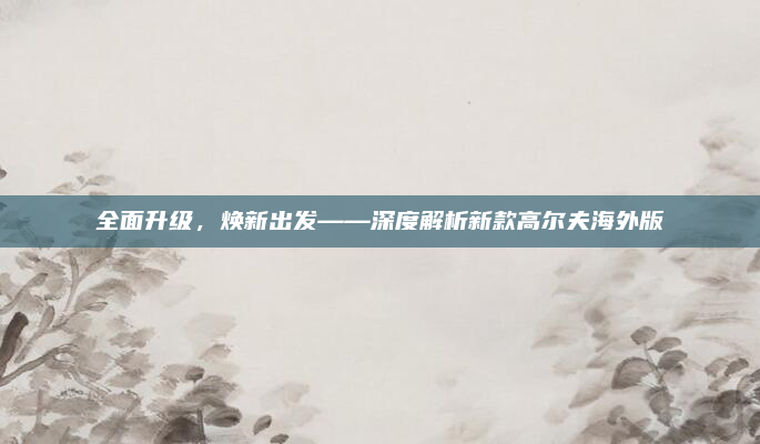 全面升级,焕新出发——深度解析新款高尔夫海外版
