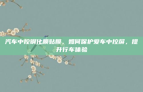 汽车中控钢化膜贴膜,如何保护爱车中控屏,提升行车体验