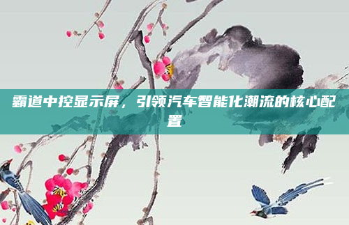 霸道中控显示屏，引领汽车智能化潮流的核心配置