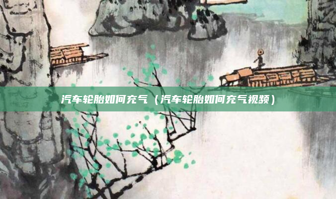 汽车轮胎如何充气（汽车轮胎如何充气视频）