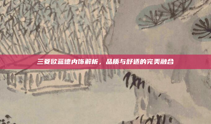 三菱欧蓝德内饰解析，品质与舒适的完美融合
