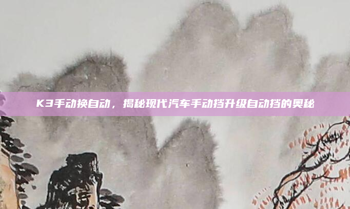 K3手动换自动，揭秘现代汽车手动挡升级自动挡的奥秘