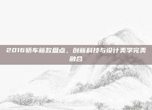 2016轿车新款盘点,创新科技与设计美学完美融合