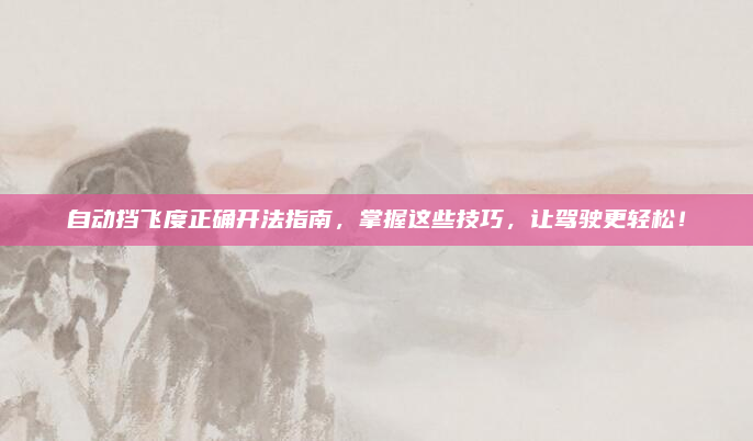 自动挡飞度正确开法指南,掌握这些技巧,让驾驶更轻松!