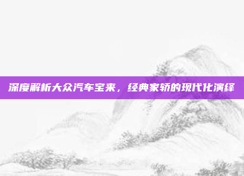 深度解析大众汽车宝来,经典家轿的现代化演绎