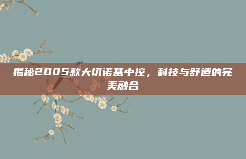 揭秘2005款大切诺基中控,科技与舒适的完美融合